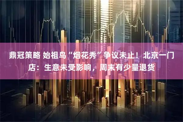 鼎冠策略 始祖鸟“烟花秀”争议未止！北京一门店：生意未受影响，周末有少量退货