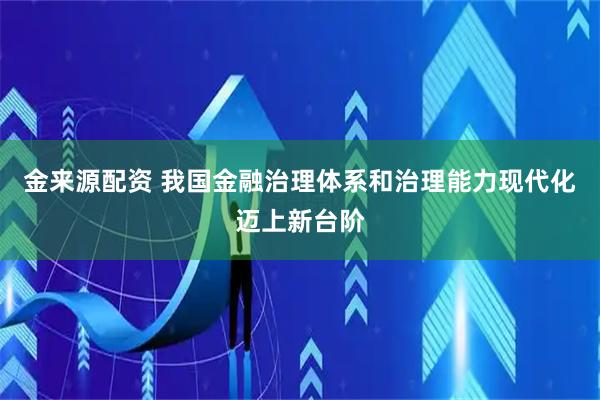 金来源配资 我国金融治理体系和治理能力现代化迈上新台阶