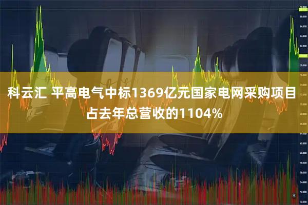 科云汇 平高电气中标1369亿元国家电网采购项目 占去年总营收的1104%