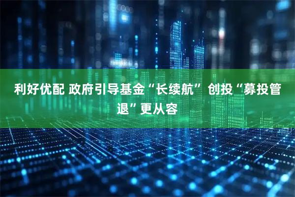 利好优配 政府引导基金“长续航” 创投“募投管退”更从容