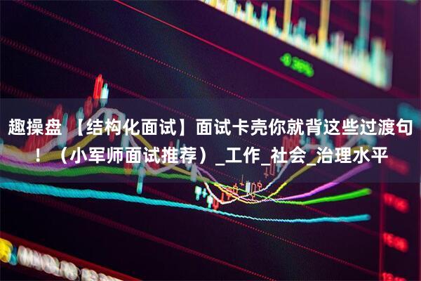 趣操盘 【结构化面试】面试卡壳你就背这些过渡句！（小军师面试推荐）_工作_社会_治理水平