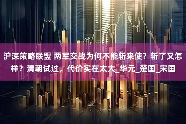 沪深策略联盟 两军交战为何不能斩来使？斩了又怎样？清朝试过，代价实在太大_华元_楚国_宋国