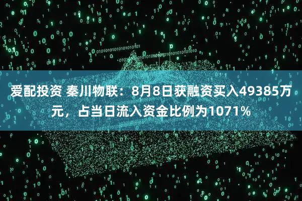 爱配投资 秦川物联：8月8日获融资买入49385万元，占当日流入资金比例为1071%