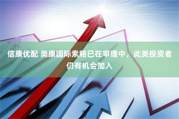 信康优配 奥康国际索赔已在审理中，此类投资者仍有机会加入