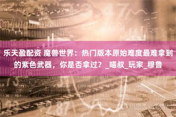 乐天盈配资 魔兽世界：热门版本原始难度最难拿到的紫色武器，你是否拿过？_喵叔_玩家_穆鲁