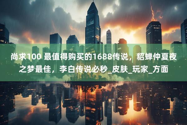 尚求100 最值得购买的1688传说，貂蝉仲夏夜之梦最佳，李白传说必秒_皮肤_玩家_方面