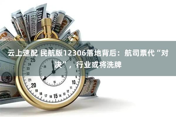 云上速配 民航版12306落地背后：航司票代“对决”，行业或将洗牌
