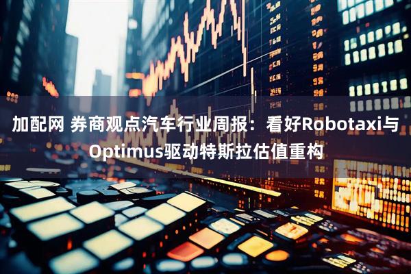 加配网 券商观点汽车行业周报：看好Robotaxi与Optimus驱动特斯拉估值重构