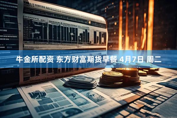 牛金所配资 东方财富期货早餐 4月7日 周二