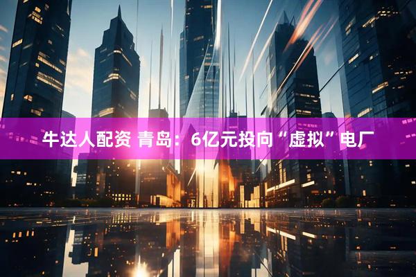 牛达人配资 青岛：6亿元投向“虚拟”电厂