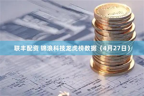 联丰配资 锦浪科技龙虎榜数据（4月27日）