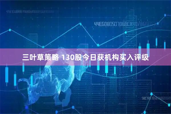 三叶草策略 130股今日获机构买入评级