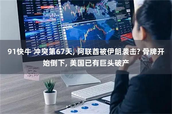 91快牛 冲突第67天, 阿联酋被伊朗袭击? 骨牌开始倒下, 美国已有巨头破产