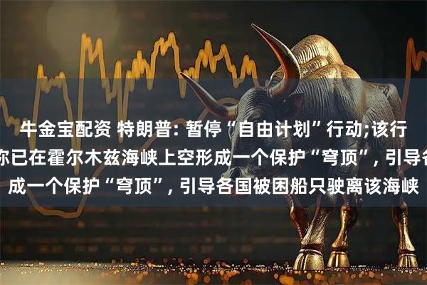 牛金宝配资 特朗普: 暂停“自由计划”行动;该行动启动仅1天, 此前美军称已在霍尔木兹海峡上空形成一个保护“穹顶”, 引导各国被困船只驶离该海峡