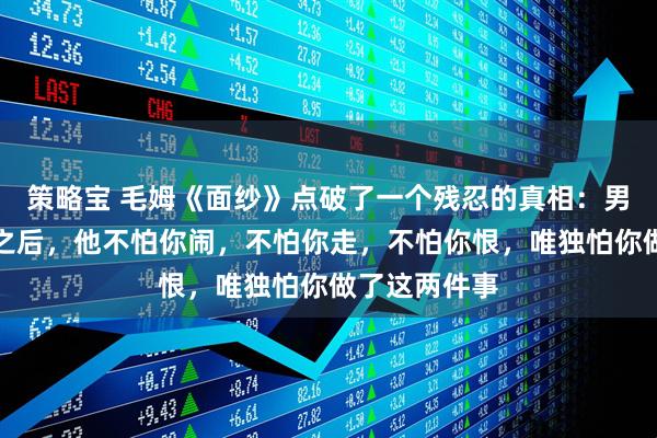 策略宝 毛姆《面纱》点破了一个残忍的真相：男人伤你最深之后，他不怕你闹，不怕你走，不怕你恨，唯独怕你做了这两件事