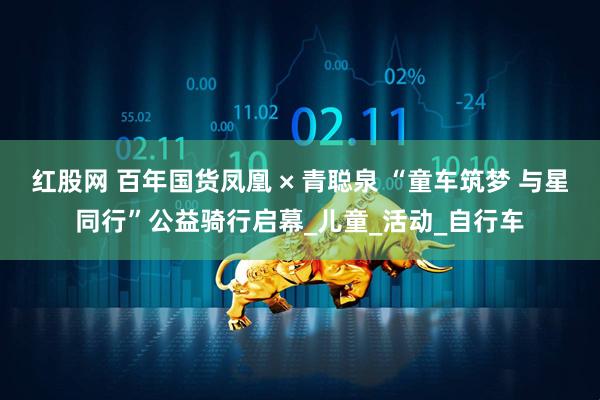 红股网 百年国货凤凰 × 青聪泉 “童车筑梦 与星同行”公益骑行启幕_儿童_活动_自行车