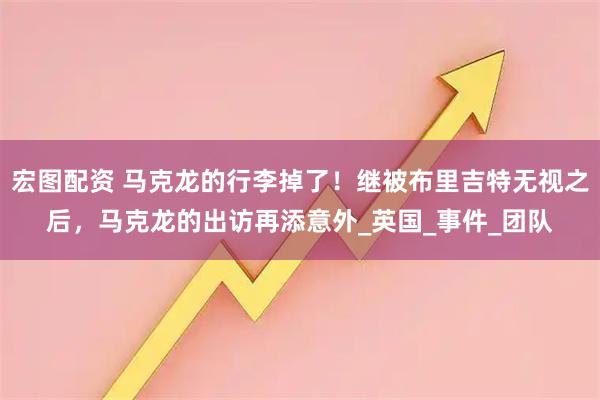 宏图配资 马克龙的行李掉了！继被布里吉特无视之后，马克龙的出访再添意外_英国_事件_团队