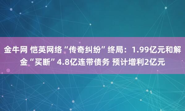 金牛网 恺英网络“传奇纠纷”终局：1.99亿元和解金“买断”4.8亿连带债务 预计增利2亿元