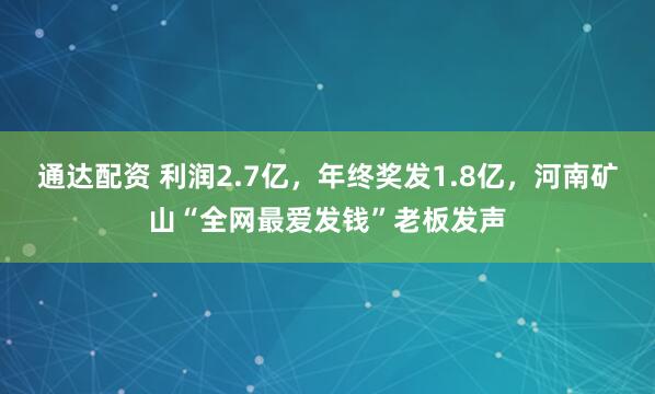 通达配资 利润2.7亿，年终奖发1.8亿，河南矿山“全网最爱发钱”老板发声