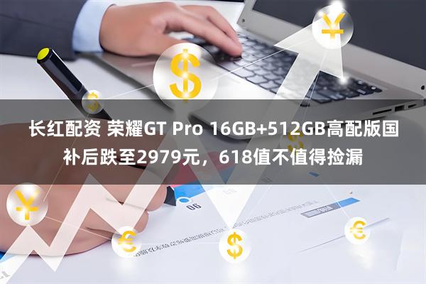 长红配资 荣耀GT Pro 16GB+512GB高配版国补后跌至2979元，618值不值得捡漏