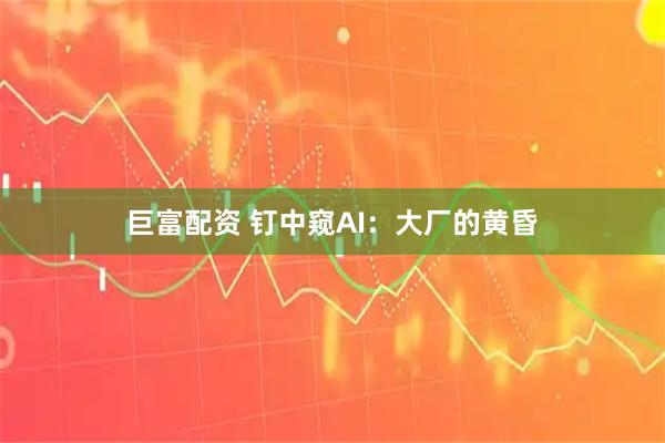 巨富配资 钉中窥AI：大厂的黄昏