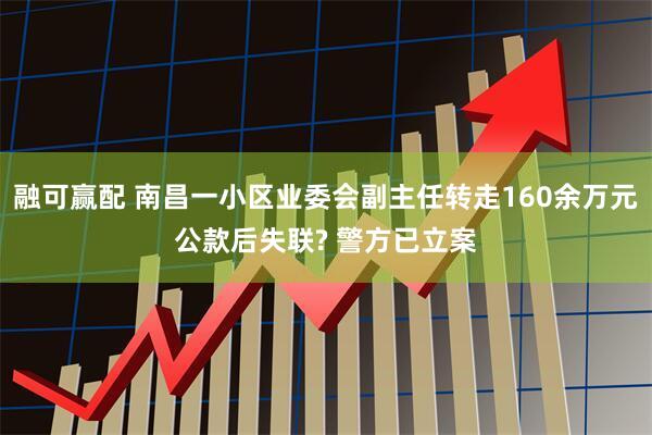 融可赢配 南昌一小区业委会副主任转走160余万元公款后失联? 警方已立案
