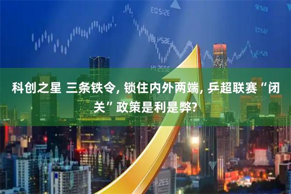 科创之星 三条铁令, 锁住内外两端, 乒超联赛“闭关”政策是利是弊?
