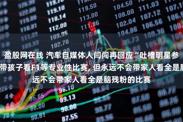 盈股网在线 汽车自媒体人闫闯再回应“吐槽明星参赛”: 我经常带孩子看F1等专业性比赛, 但永远不会带家人看全是脑残粉的比赛