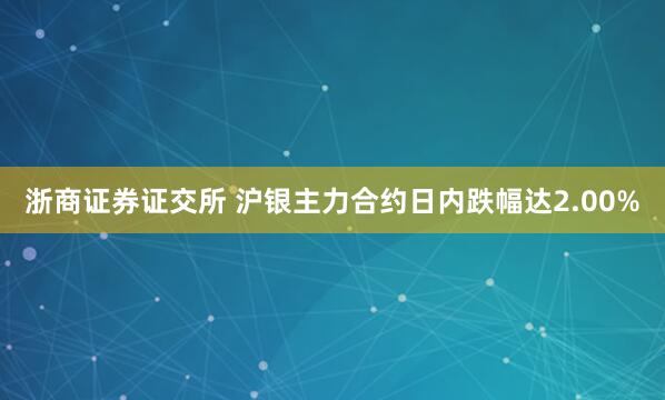 浙商证券证交所 沪银主力合约日内跌幅达2.00%
